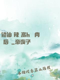 修仙 辣 高h 濃肉 后宮